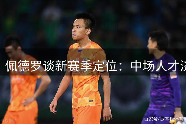 佩德罗谈新赛季定位：中场人才济济将专注锋线得分