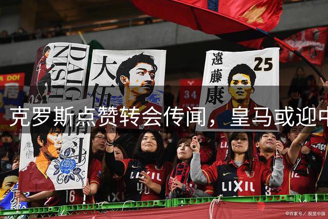克罗斯点赞转会传闻，皇马或迎中场超级搭档？