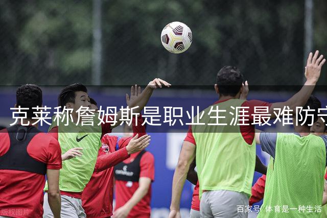 克莱称詹姆斯是职业生涯最难防守的球员，全面无短板