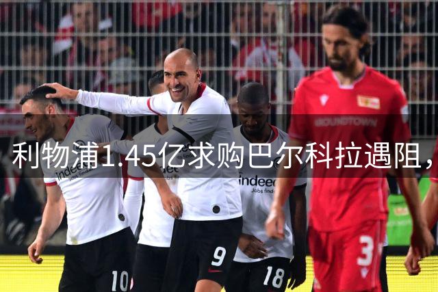 利物浦1.45亿求购巴尔科拉遇阻，巴黎态度强硬不愿放人