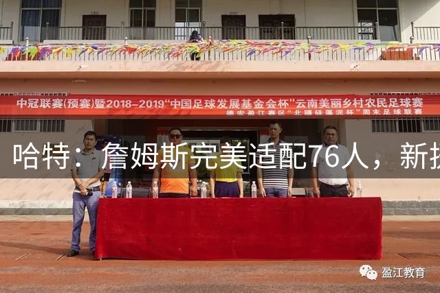 哈特：詹姆斯完美适配76人，新援组合令尼克斯备战难度陡增