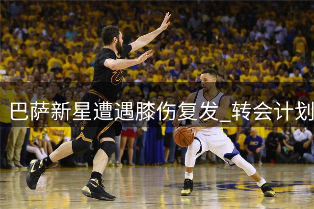 巴萨新星遭遇膝伤复发 转会计划被迫搁浅