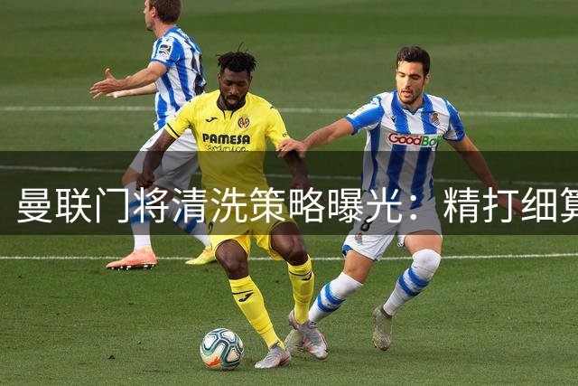 曼联门将清洗策略曝光：精打细算重塑阵容布局