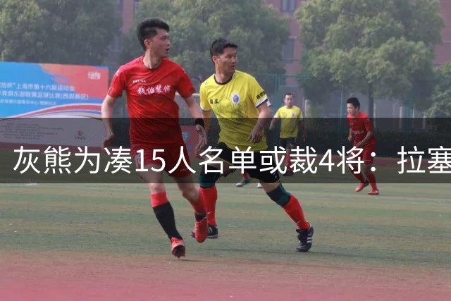 灰熊为凑15人名单或裁4将：拉塞尔也在其中
