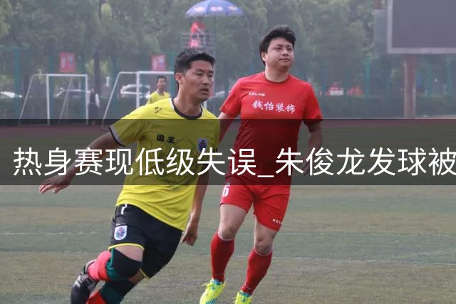 热身赛现低级失误 朱俊龙发球被逼抢致违例