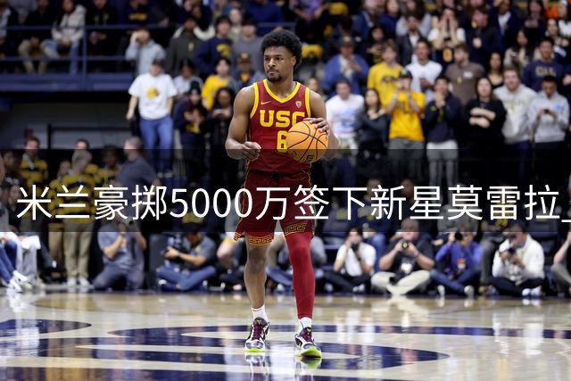 米兰豪掷5000万签下新星莫雷拉 门德斯再显神通