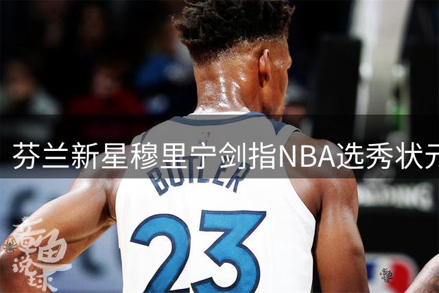 芬兰新星穆里宁剑指NBA选秀状元 坦言已做好准备迎接挑战