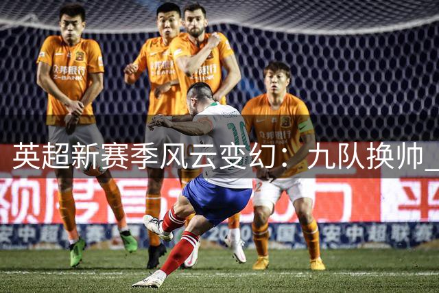 英超新赛季风云变幻：九队换帅 卫冕之路挑战重重