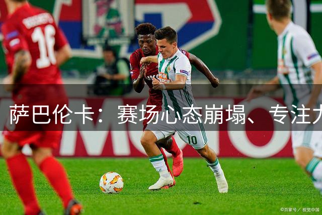 萨巴伦卡：赛场心态崩塌、专注力偏移，世界第一急需破局重生