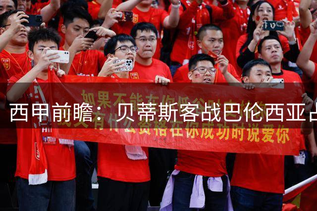 西甲前瞻：贝蒂斯客战巴伦西亚占据优势，主队恐难取胜