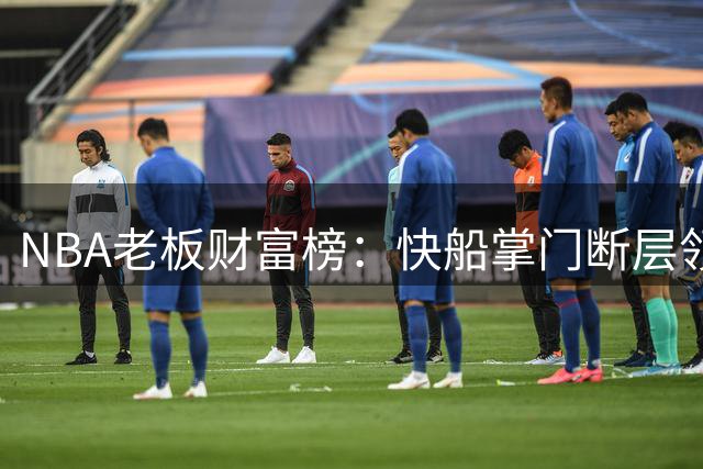 NBA老板财富榜：快船掌门断层领先，步行者掌权最久